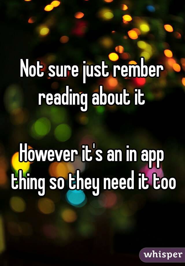 Not sure just rember reading about it 

However it's an in app thing so they need it too