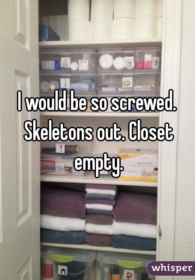 I would be so screwed. Skeletons out. Closet empty.