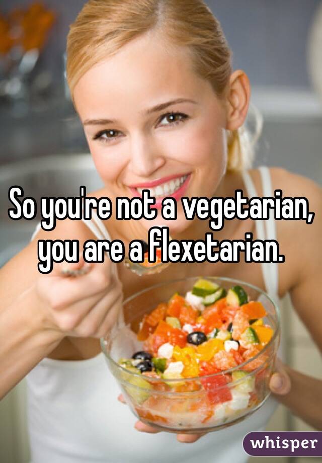 So you're not a vegetarian, you are a flexetarian. 