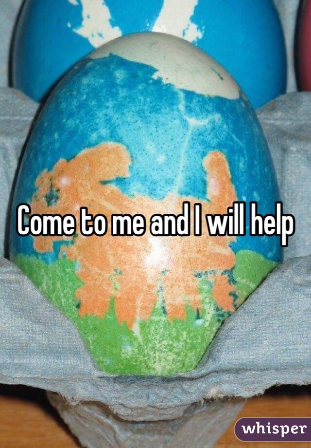 Come to me and I will help