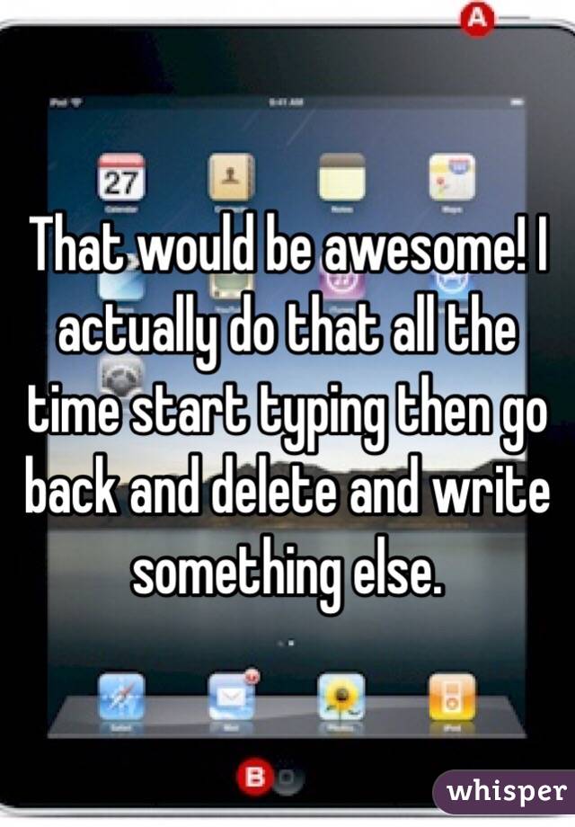 That would be awesome! I actually do that all the time start typing then go back and delete and write something else.