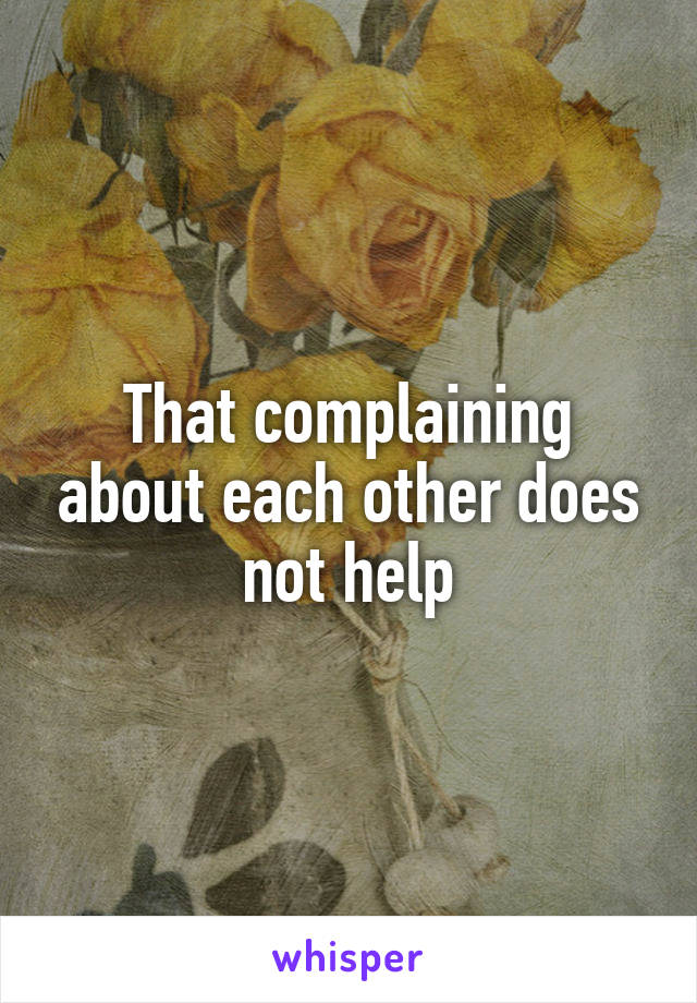 That complaining about each other does not help