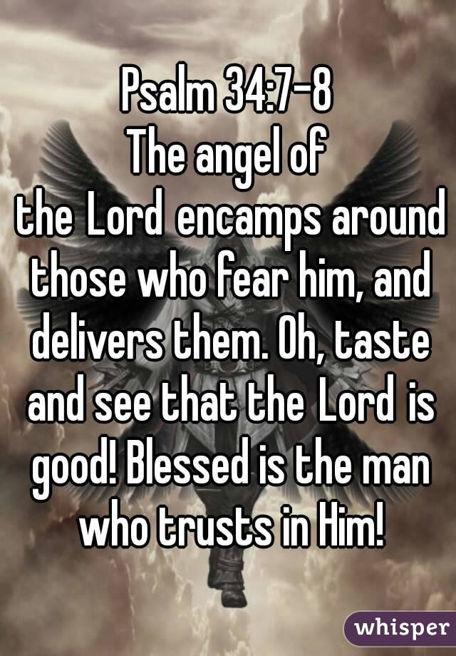 Psalm 34:7-8
The angel of the Lord encamps around those who fear him, and delivers them. Oh, taste and see that the Lord is good! Blessed is the man who trusts in Him!