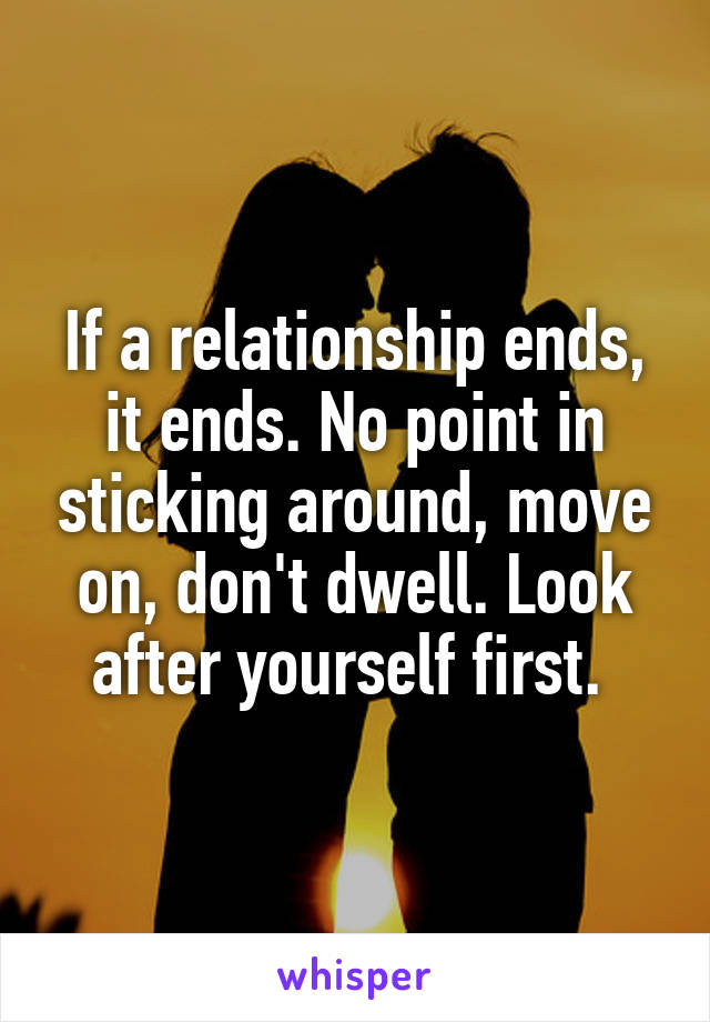 If a relationship ends, it ends. No point in sticking around, move on, don't dwell. Look after yourself first. 