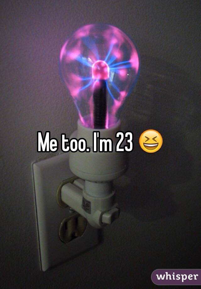 Me too. I'm 23 😆