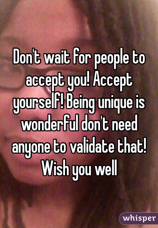 Don't wait for people to accept you! Accept yourself! Being unique is wonderful don't need anyone to validate that! Wish you well 