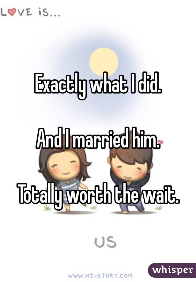 Exactly what I did.

And I married him.

Totally worth the wait.