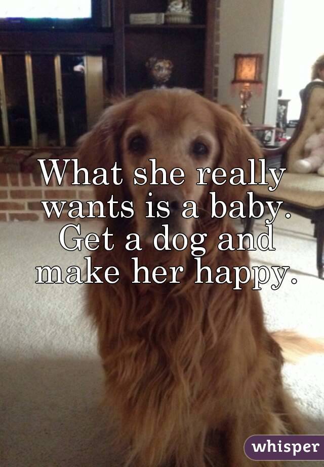 What she really wants is a baby. Get a dog and make her happy.