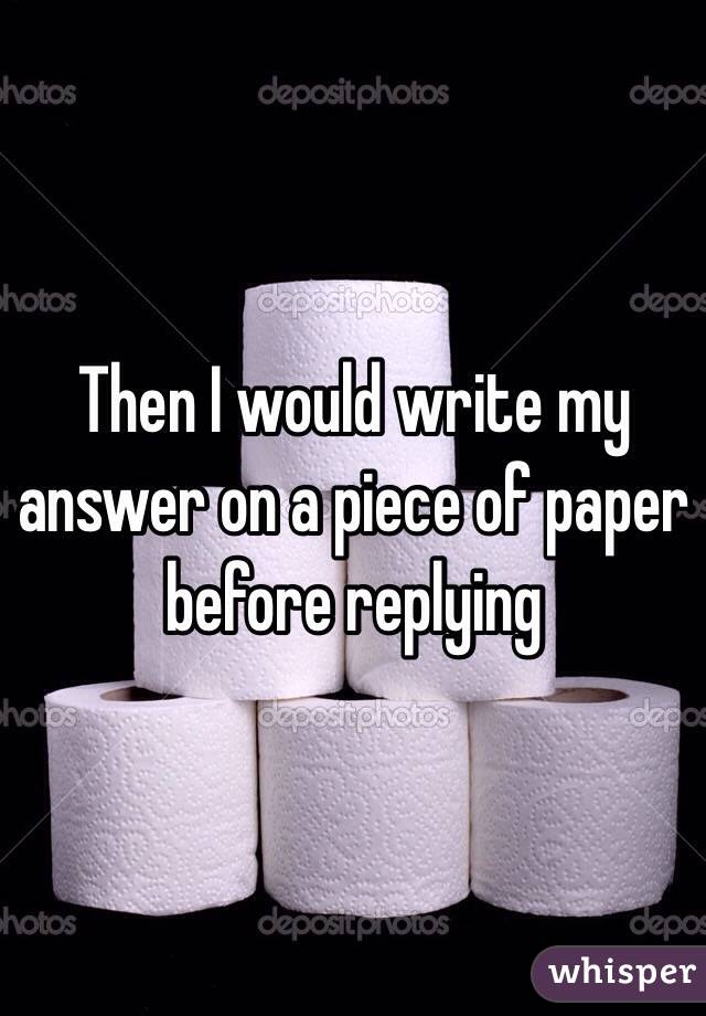 Then I would write my answer on a piece of paper before replying 