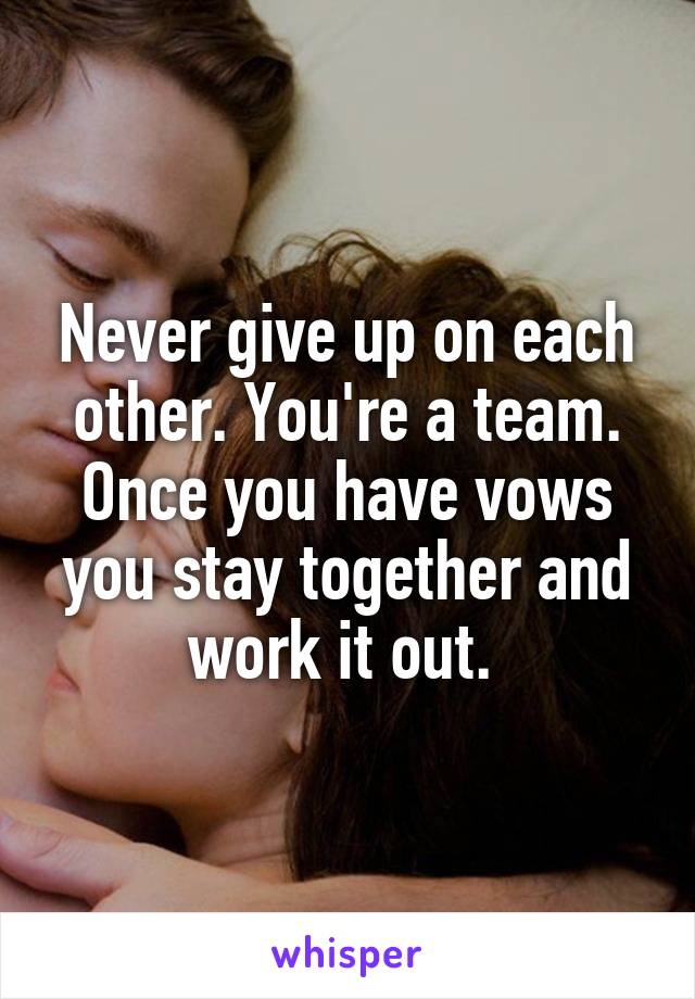 Never give up on each other. You're a team. Once you have vows you stay together and work it out. 