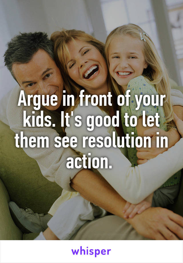 Argue in front of your kids. It's good to let them see resolution in action. 