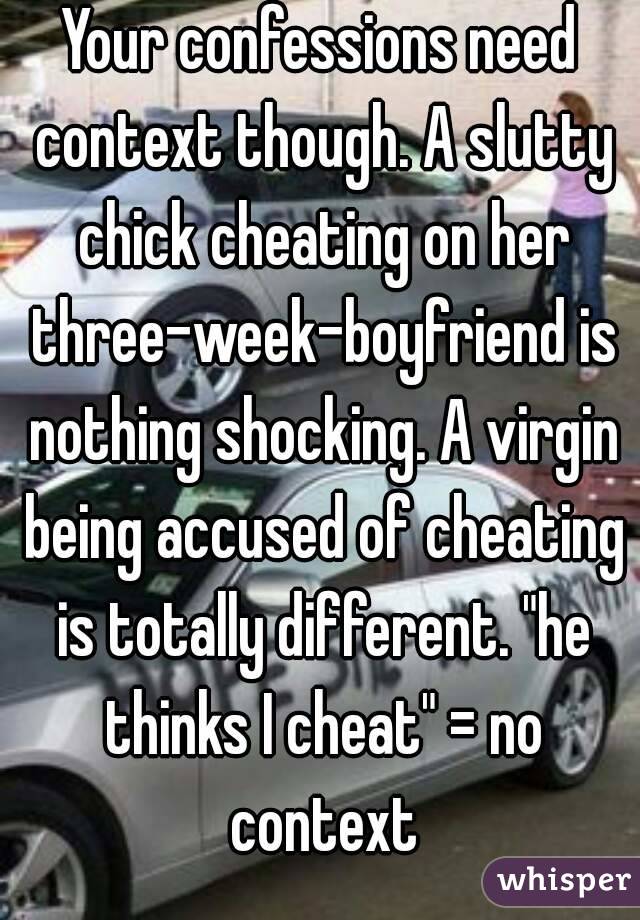Your confessions need context though. A slutty chick cheating on her three-week-boyfriend is nothing shocking. A virgin being accused of cheating is totally different. "he thinks I cheat" = no context