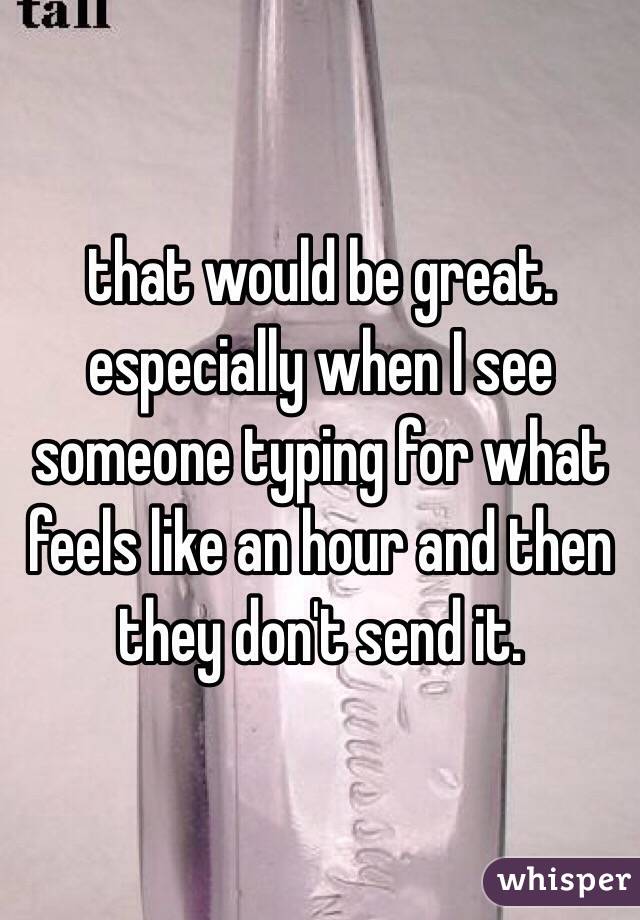 that would be great. especially when I see someone typing for what feels like an hour and then they don't send it. 