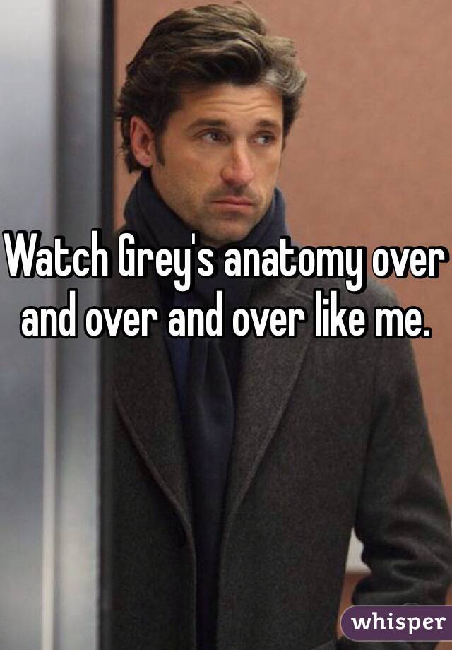 Watch Grey's anatomy over and over and over like me. 