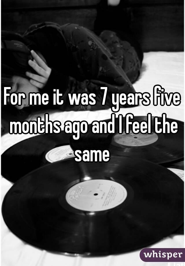 For me it was 7 years five months ago and I feel the same 