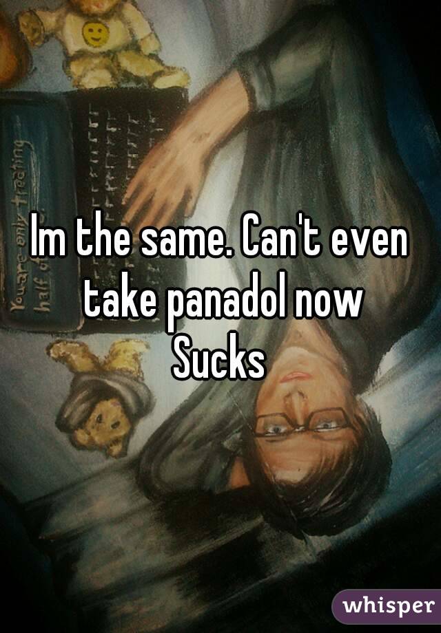 Im the same. Can't even take panadol now
Sucks