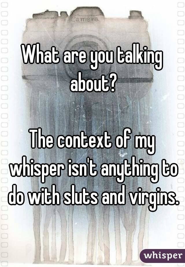 What are you talking about?

The context of my whisper isn't anything to do with sluts and virgins.