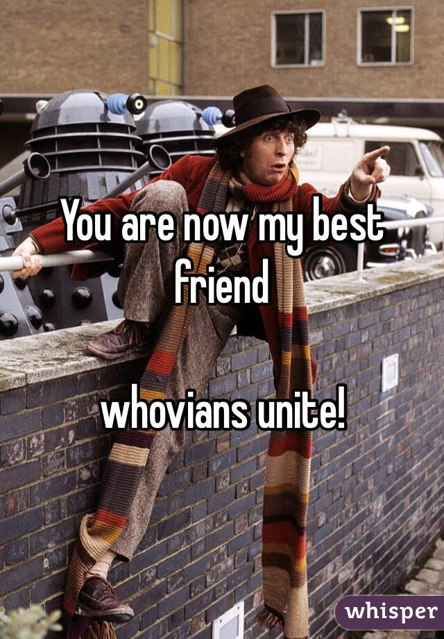 You are now my best friend

whovians unite! 