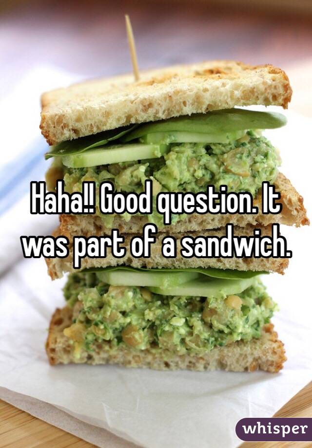Haha!! Good question. It was part of a sandwich. 