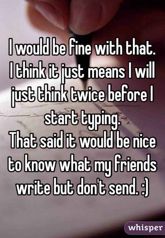 I would be fine with that.
I think it just means I will just think twice before I start typing. 
That said it would be nice to know what my friends write but don't send. :) 