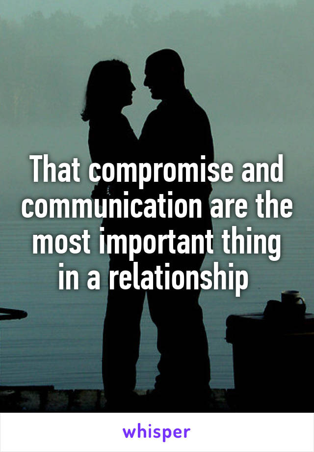 That compromise and communication are the most important thing in a relationship 