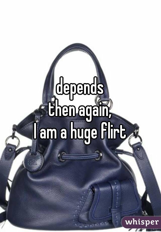 depends
then again,
I am a huge flirt