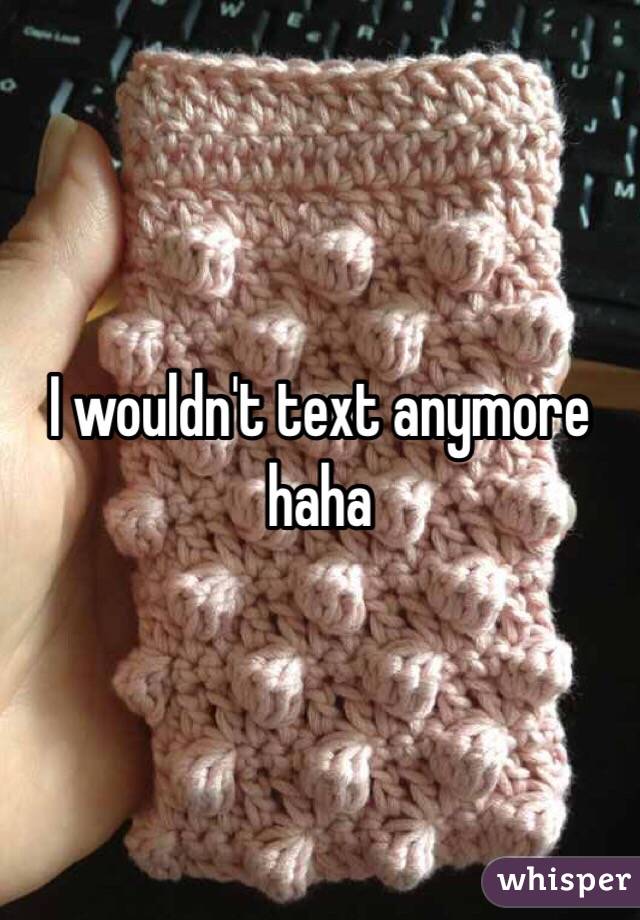 I wouldn't text anymore haha 