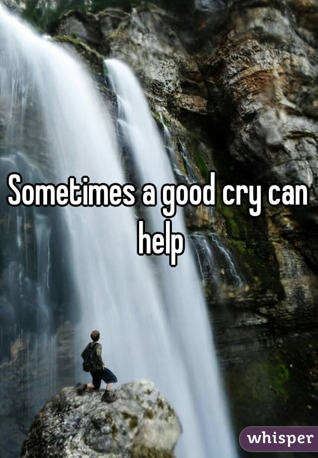 Sometimes a good cry can help