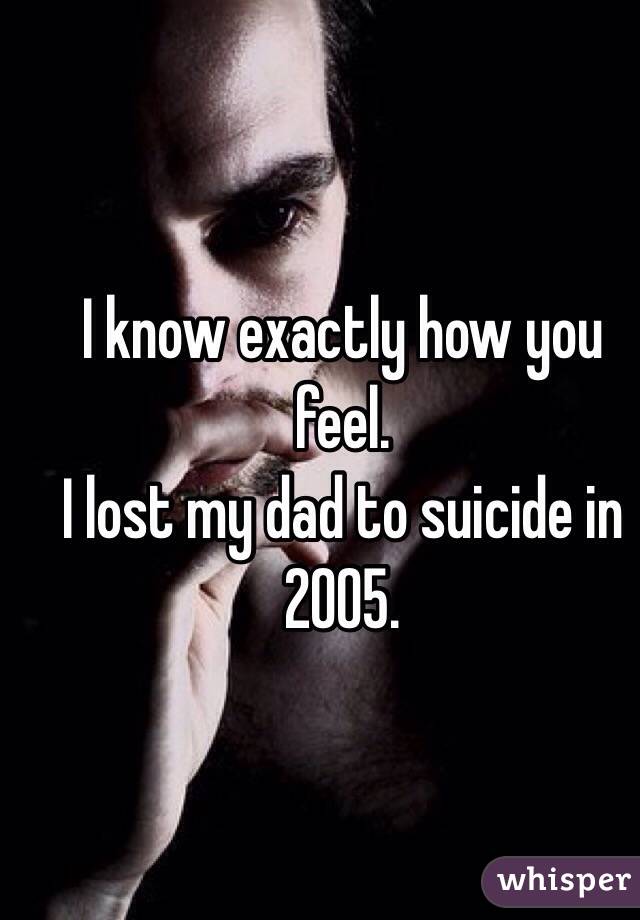 I know exactly how you feel. 
I lost my dad to suicide in 2005. 