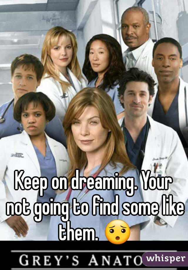 Keep on dreaming. Your not going to find some like them. 😯