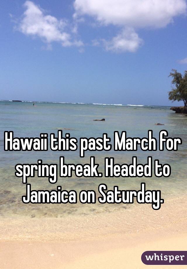 Hawaii this past March for spring break. Headed to Jamaica on Saturday.