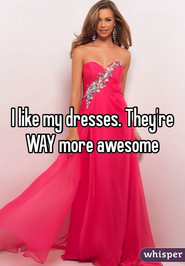 I like my dresses. They're WAY more awesome