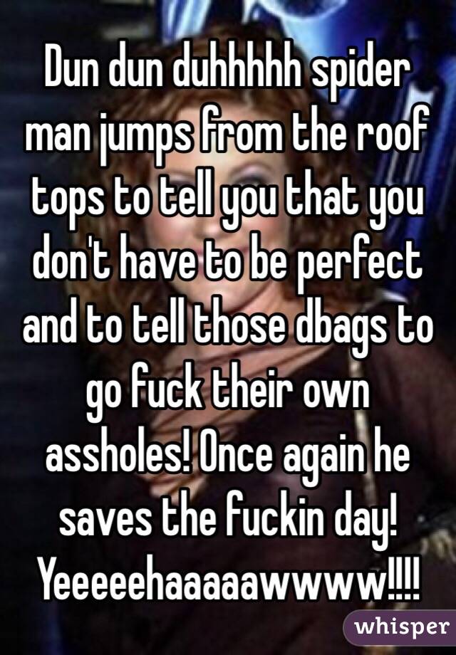 Dun dun duhhhhh spider man jumps from the roof tops to tell you that you don't have to be perfect and to tell those dbags to go fuck their own assholes! Once again he saves the fuckin day! Yeeeeehaaaaawwww!!!!