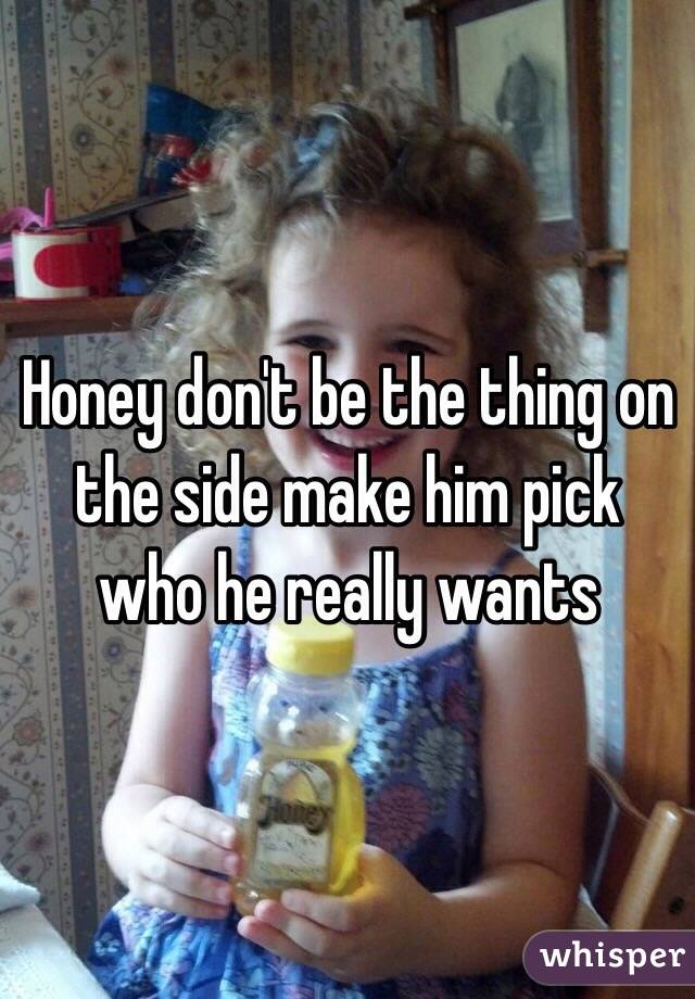 Honey don't be the thing on the side make him pick who he really wants 