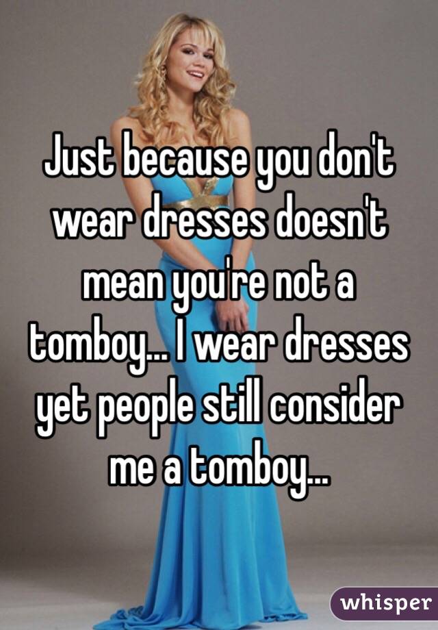 Just because you don't wear dresses doesn't mean you're not a tomboy... I wear dresses yet people still consider me a tomboy...
