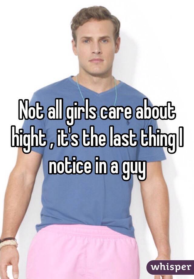 Not all girls care about hight , it's the last thing I notice in a guy 