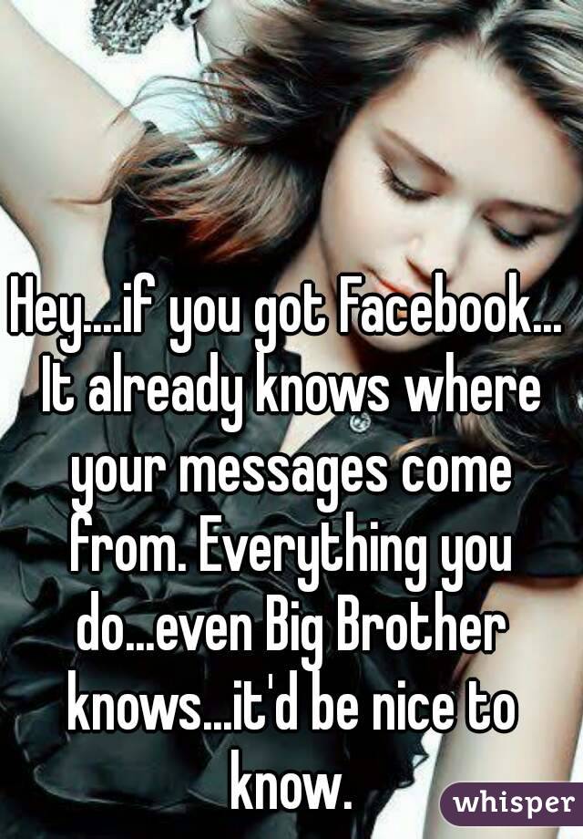 Hey....if you got Facebook... It already knows where your messages come from. Everything you do...even Big Brother knows...it'd be nice to know.