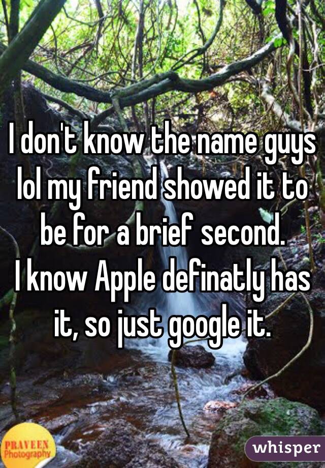 I don't know the name guys lol my friend showed it to be for a brief second. 
I know Apple definatly has it, so just google it. 