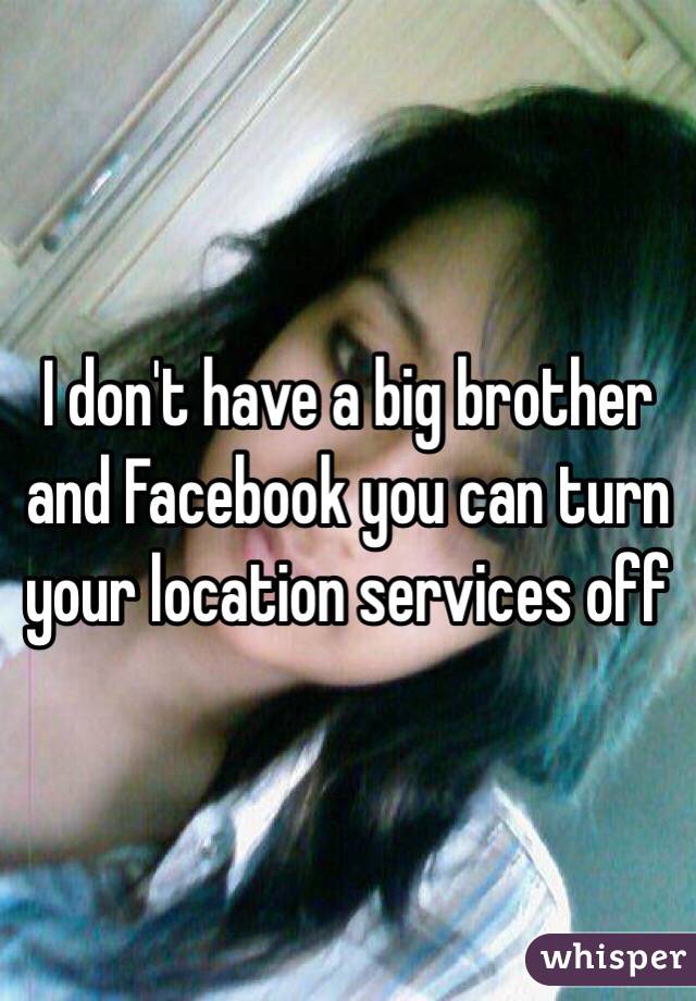 I don't have a big brother and Facebook you can turn your location services off 