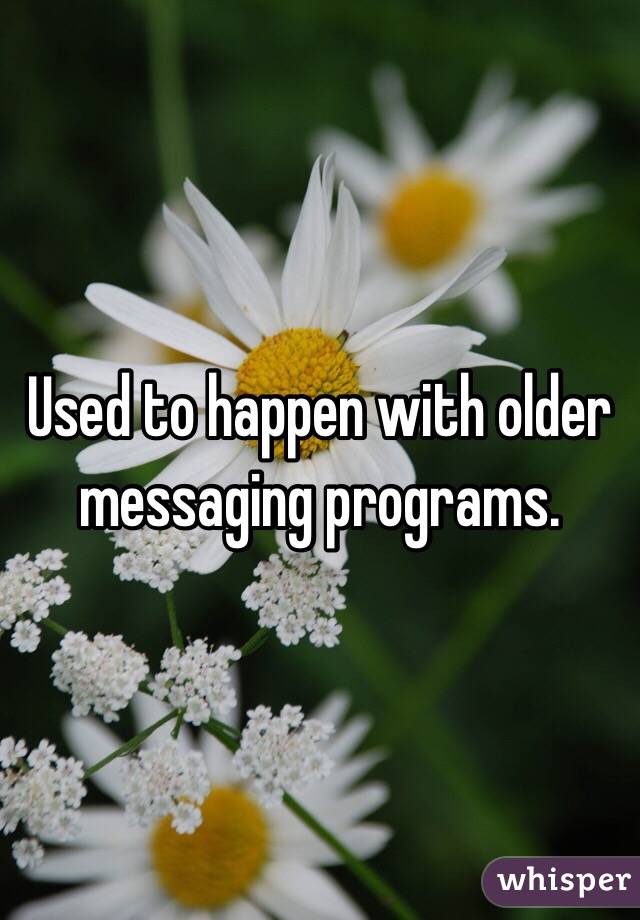 Used to happen with older messaging programs. 