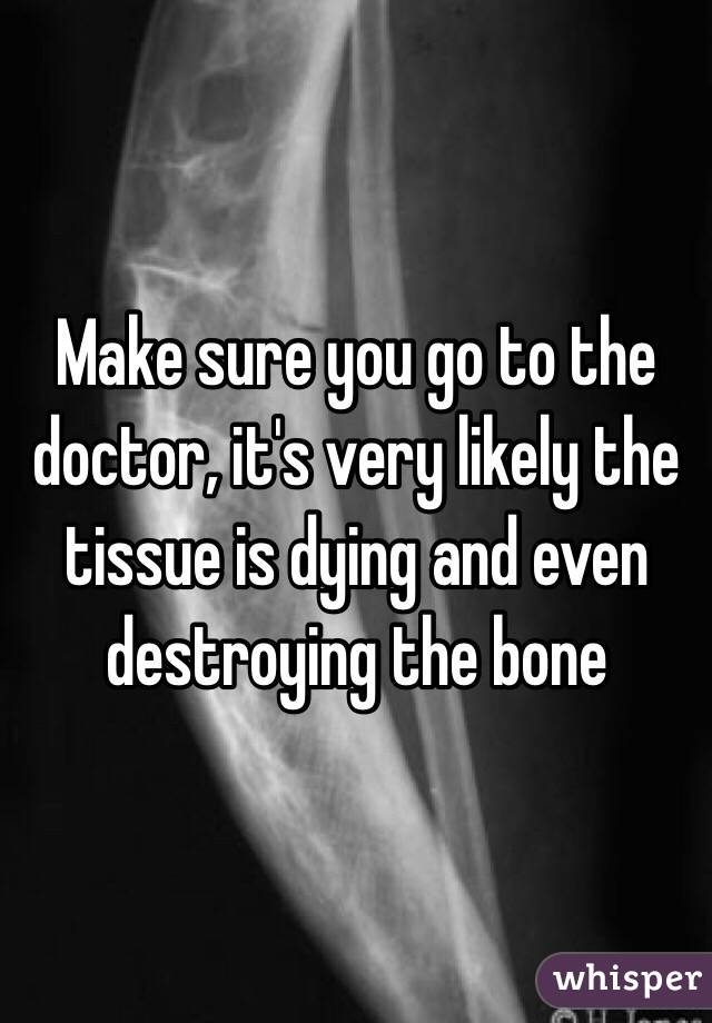 Make sure you go to the doctor, it's very likely the tissue is dying and even destroying the bone 