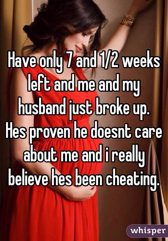 Have only 7 and 1/2 weeks left and me and my husband just broke up. 
Hes proven he doesnt care about me and i really believe hes been cheating. 