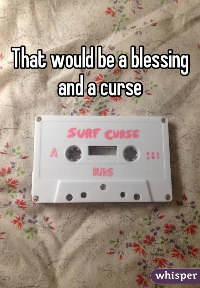 That would be a blessing and a curse