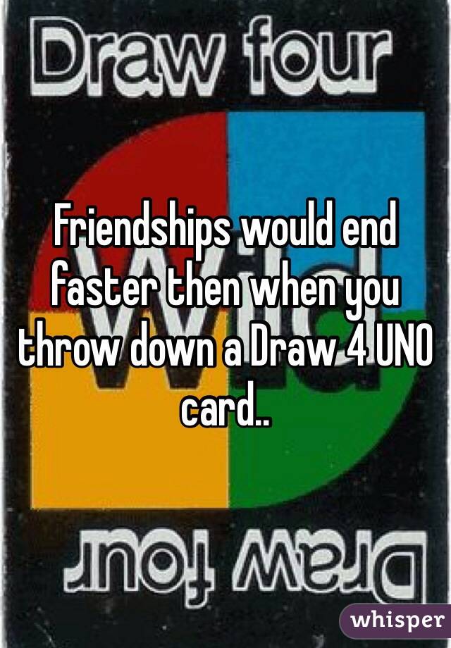 Friendships would end faster then when you throw down a Draw 4 UNO card..