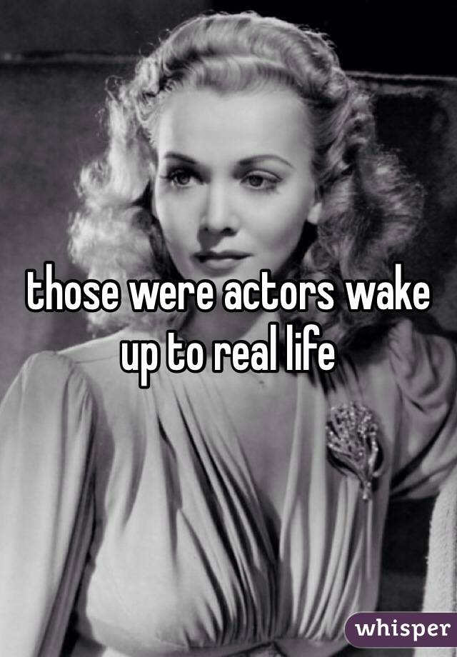 those were actors wake up to real life