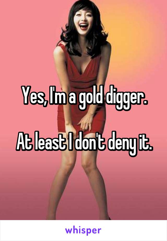 Yes, I'm a gold digger.

At least I don't deny it.