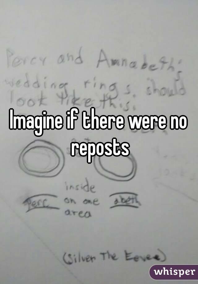 Imagine if there were no reposts