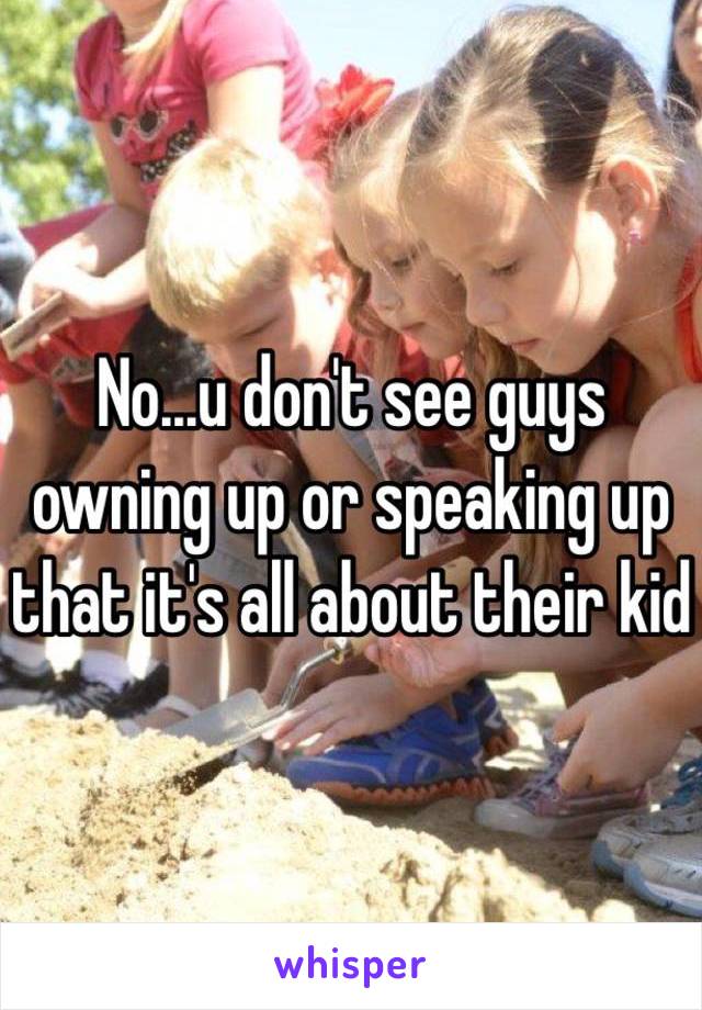 No...u don't see guys owning up or speaking up that it's all about their kid 