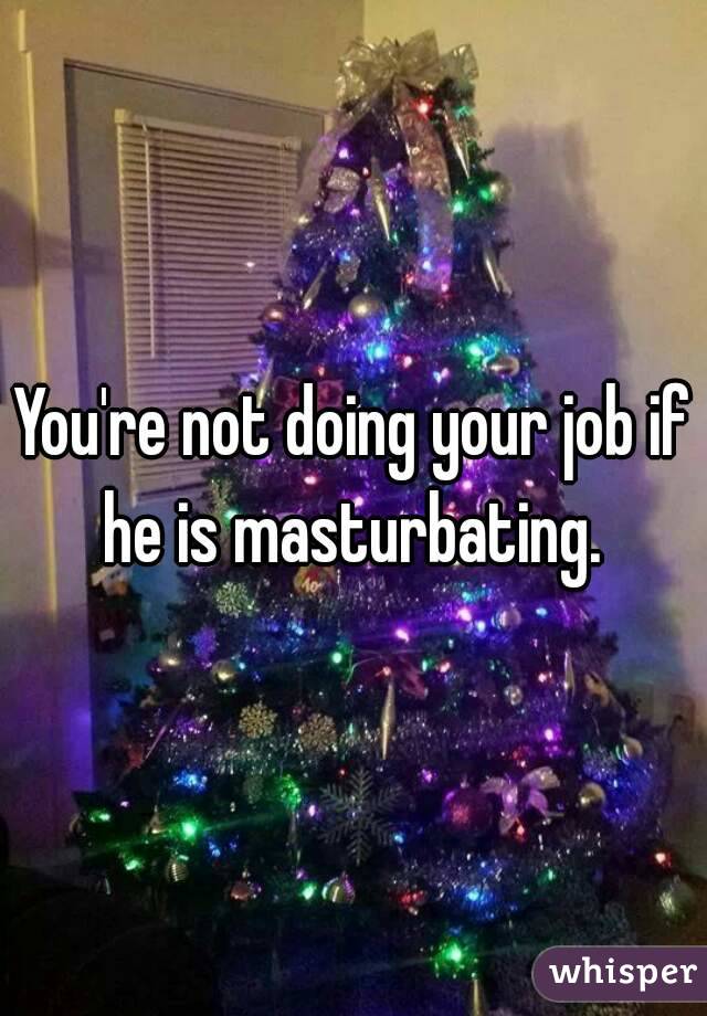 You're not doing your job if he is masturbating. 
