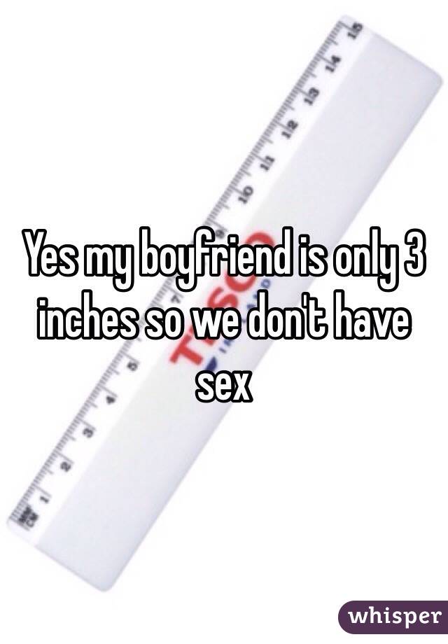 Yes my boyfriend is only 3 inches so we don't have sex 